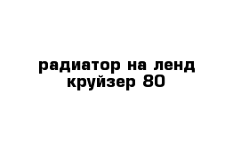 радиатор на ленд круйзер 80